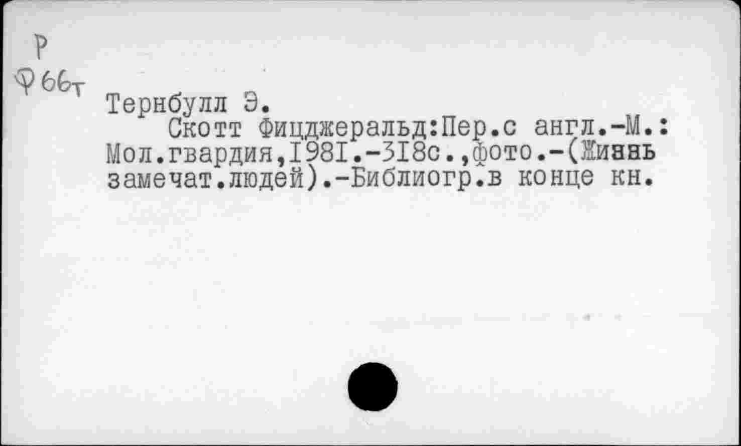 ﻿фбСт
Тернбулл Э.
Скотт Фицджеральд:Пер.с англ.-М.: Мол. гвардия,1981.-318с.,фото.-(1иянь замочат.людей).-Библиогр.в конце кн.